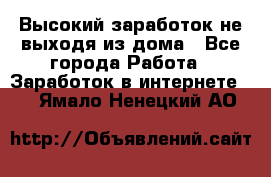 Высокий заработок не выходя из дома - Все города Работа » Заработок в интернете   . Ямало-Ненецкий АО